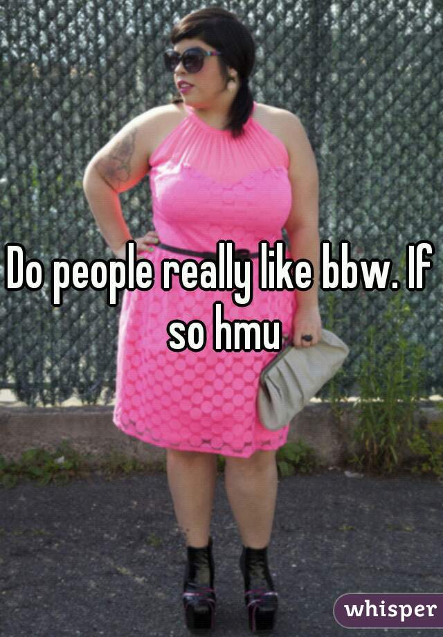 Do people really like bbw. If so hmu