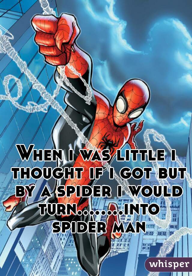 When i was little i thought if i got but by a spider i would turn........into spider man