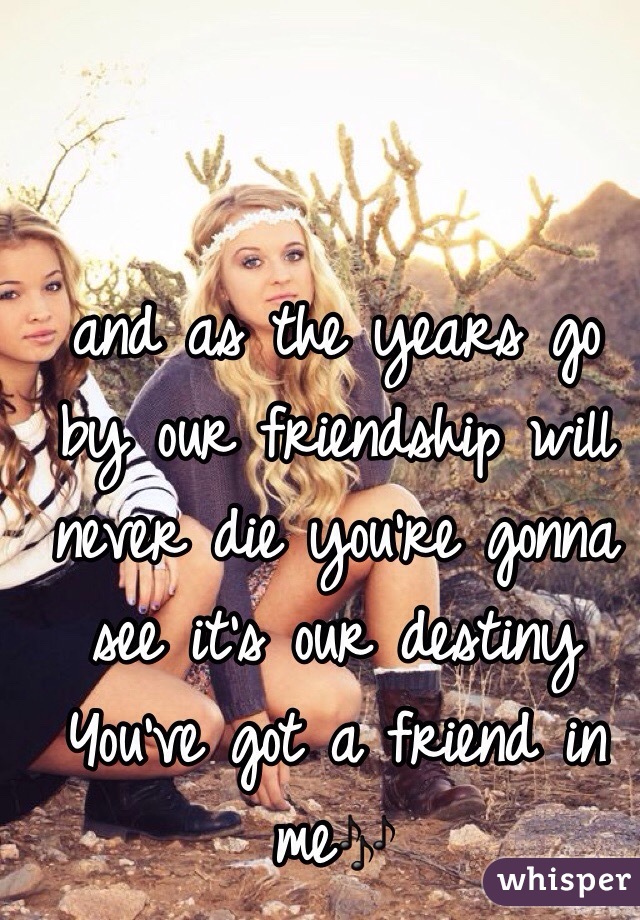 and as the years go by our friendship will never die you're gonna see it's our destiny
You've got a friend in me🎶