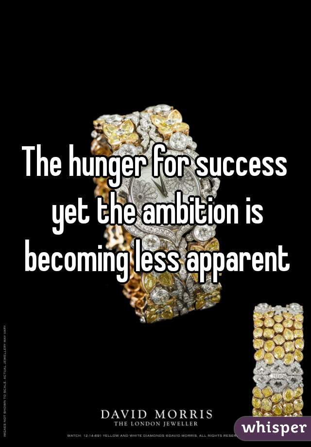 The hunger for success yet the ambition is becoming less apparent
