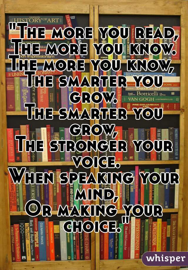 "The more you read,
The more you know.
The more you know, 
The smarter you grow. 
The smarter you grow, 
The stronger your voice.
When speaking your mind,
Or making your choice."