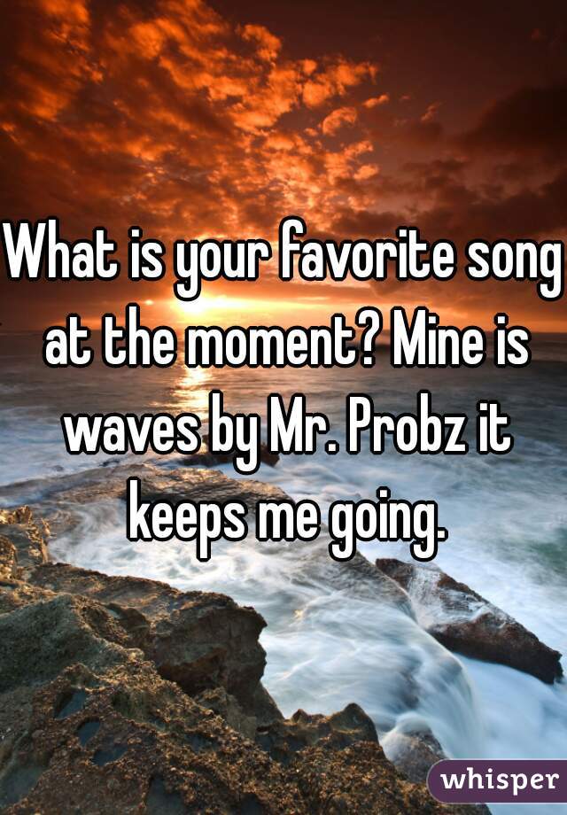 What is your favorite song at the moment? Mine is waves by Mr. Probz it keeps me going.