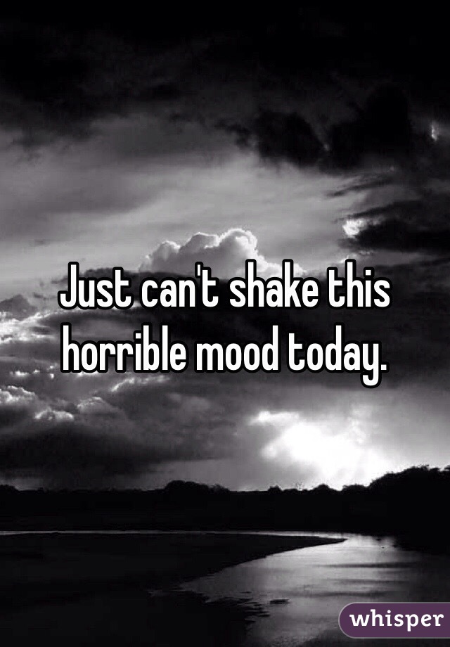 Just can't shake this horrible mood today. 