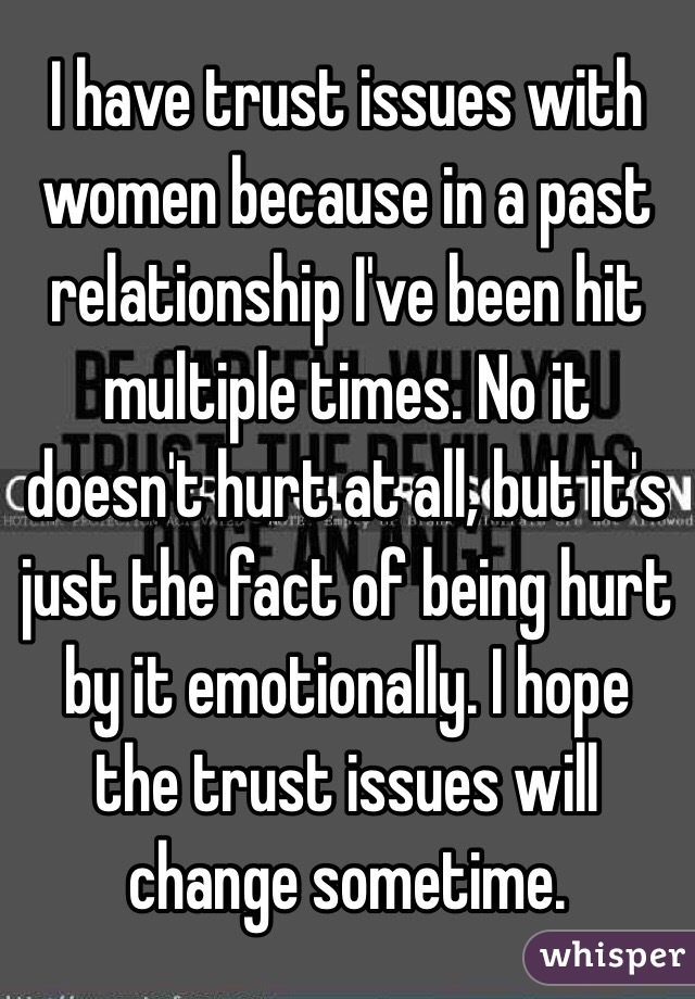 I have trust issues with women because in a past relationship I've been hit multiple times. No it doesn't hurt at all, but it's just the fact of being hurt by it emotionally. I hope the trust issues will change sometime.