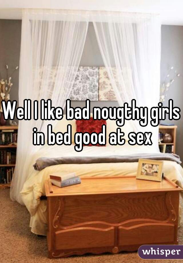 Well I like bad nougthy girls in bed good at sex