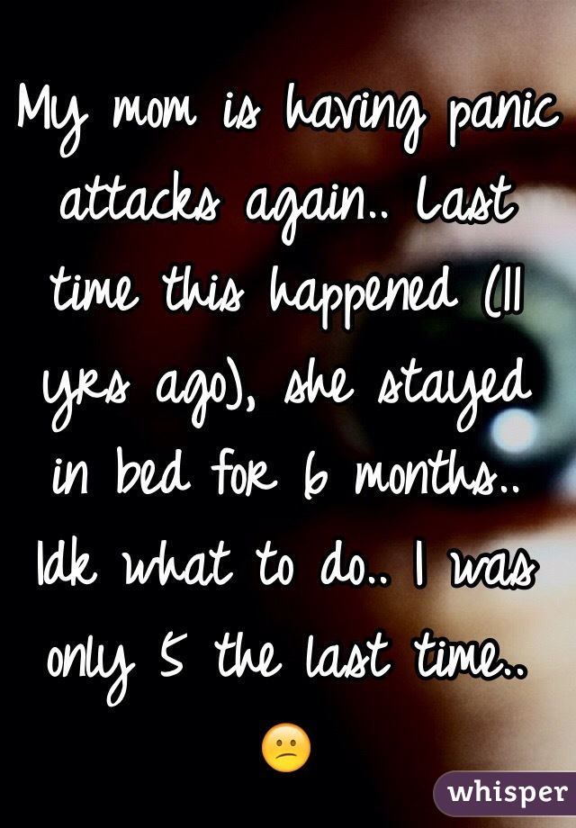 My mom is having panic attacks again.. Last time this happened (11 yrs ago), she stayed in bed for 6 months.. Idk what to do.. I was only 5 the last time.. 😕