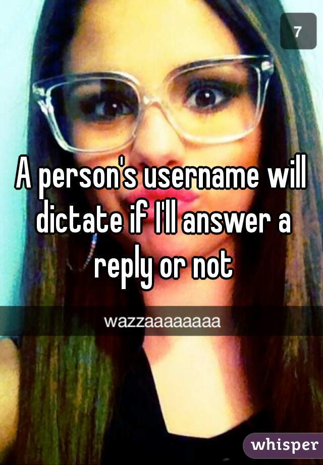 A person's username will dictate if I'll answer a reply or not