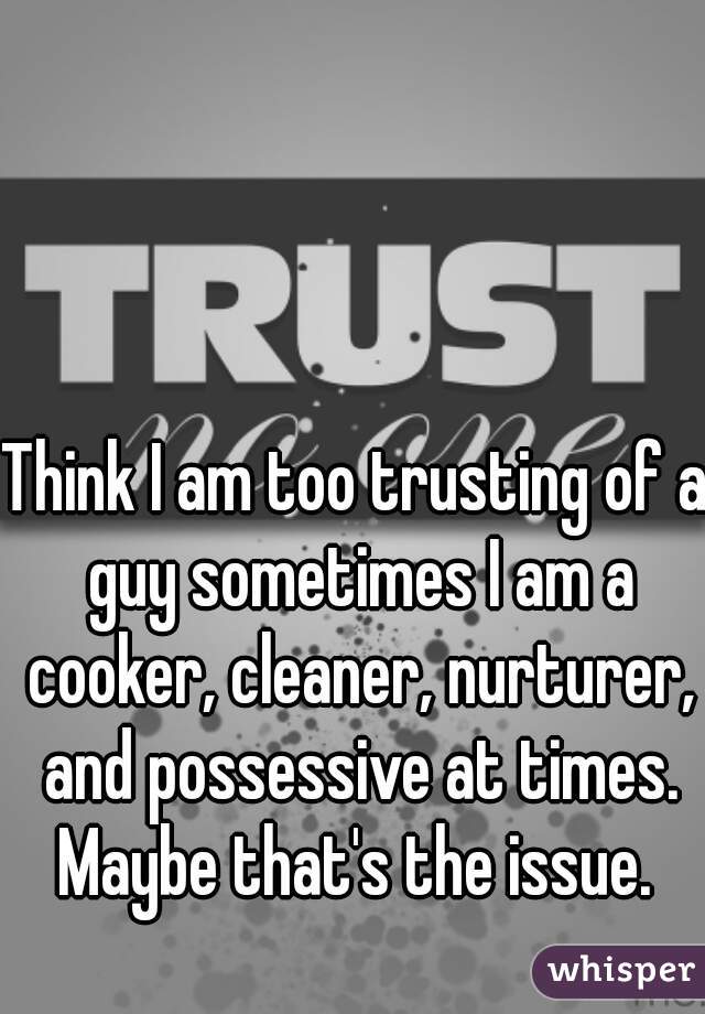 Think I am too trusting of a guy sometimes I am a cooker, cleaner, nurturer, and possessive at times. Maybe that's the issue. 