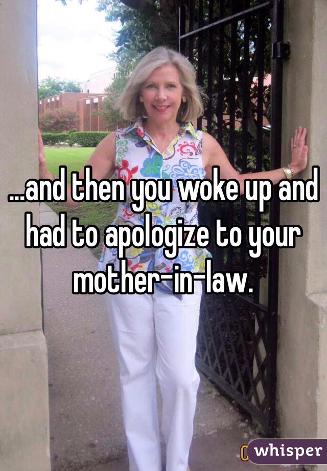 ...and then you woke up and had to apologize to your mother-in-law. 