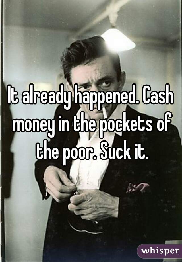 It already happened. Cash money in the pockets of the poor. Suck it.