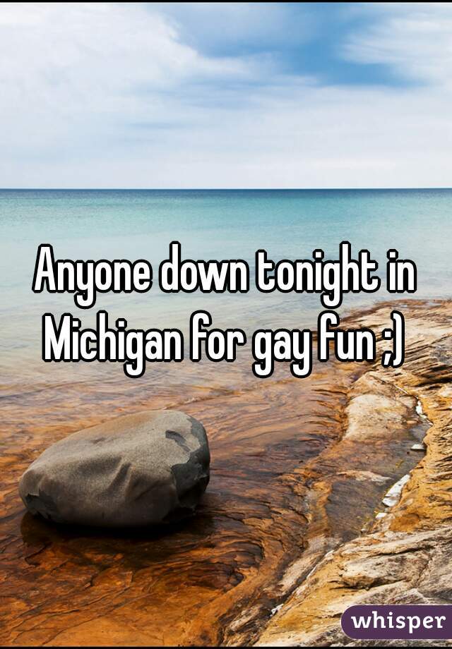 Anyone down tonight in Michigan for gay fun ;) 