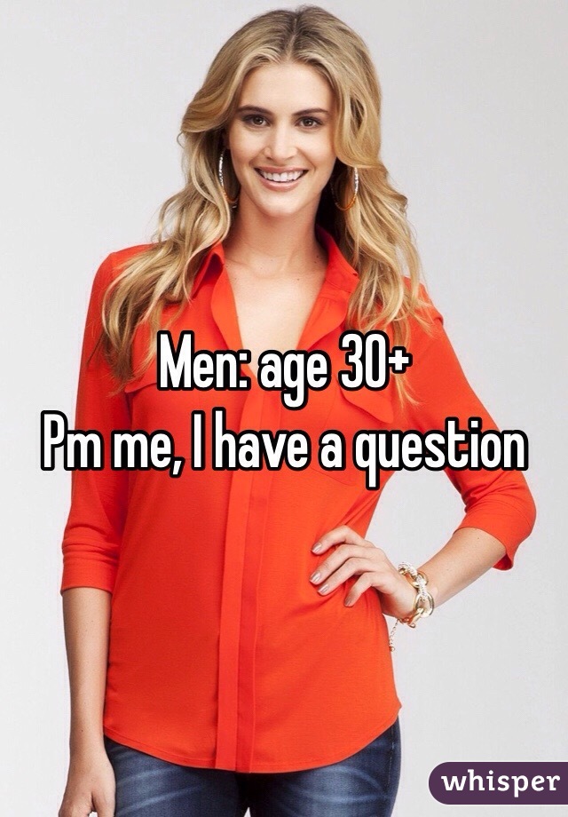 Men: age 30+
Pm me, I have a question 