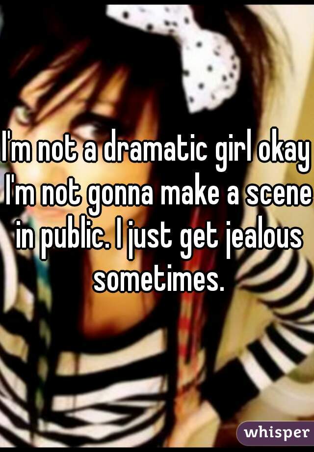 I'm not a dramatic girl okay I'm not gonna make a scene in public. I just get jealous sometimes.