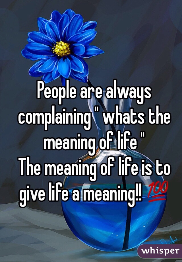 People are always complaining " whats the meaning of life " 
The meaning of life is to give life a meaning!! 💯