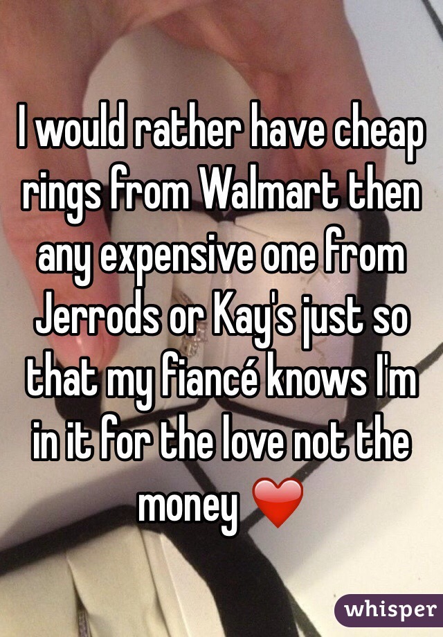 I would rather have cheap rings from Walmart then any expensive one from Jerrods or Kay's just so that my fiancé knows I'm in it for the love not the money ❤️ 