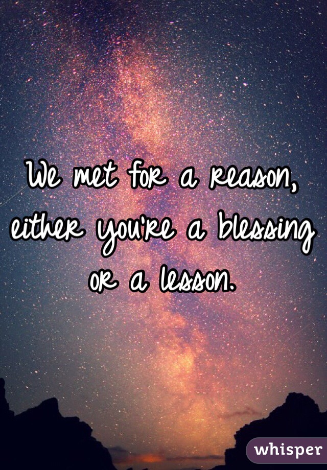 We met for a reason, either you're a blessing or a lesson.