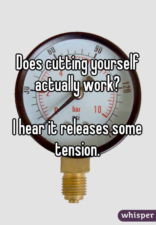 Does cutting yourself actually work? 

I hear it releases some tension. 