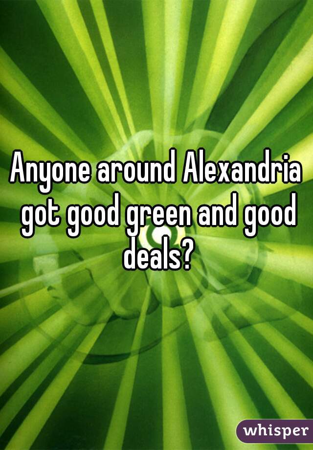 Anyone around Alexandria got good green and good deals?