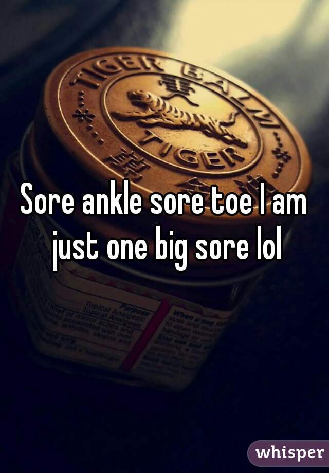 Sore ankle sore toe I am just one big sore lol