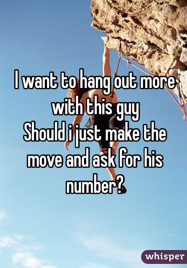 I want to hang out more with this guy
Should i just make the move and ask for his number?