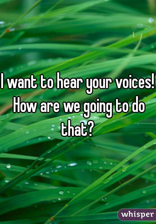 I want to hear your voices! How are we going to do that? 