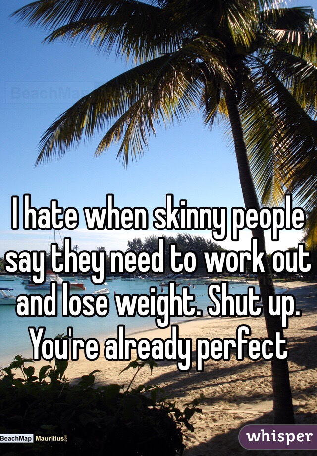 I hate when skinny people say they need to work out and lose weight. Shut up. You're already perfect 