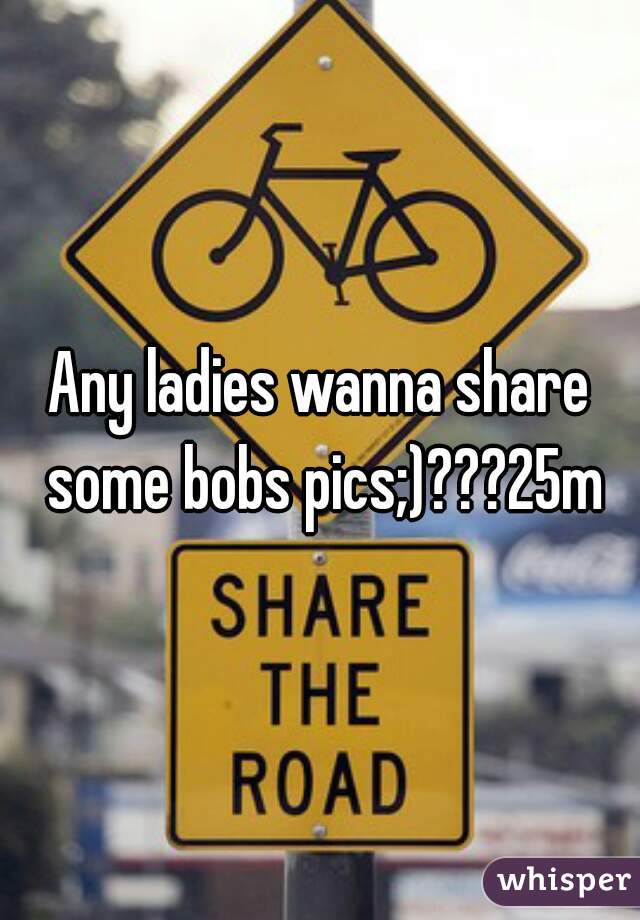 Any ladies wanna share some bobs pics;)???25m