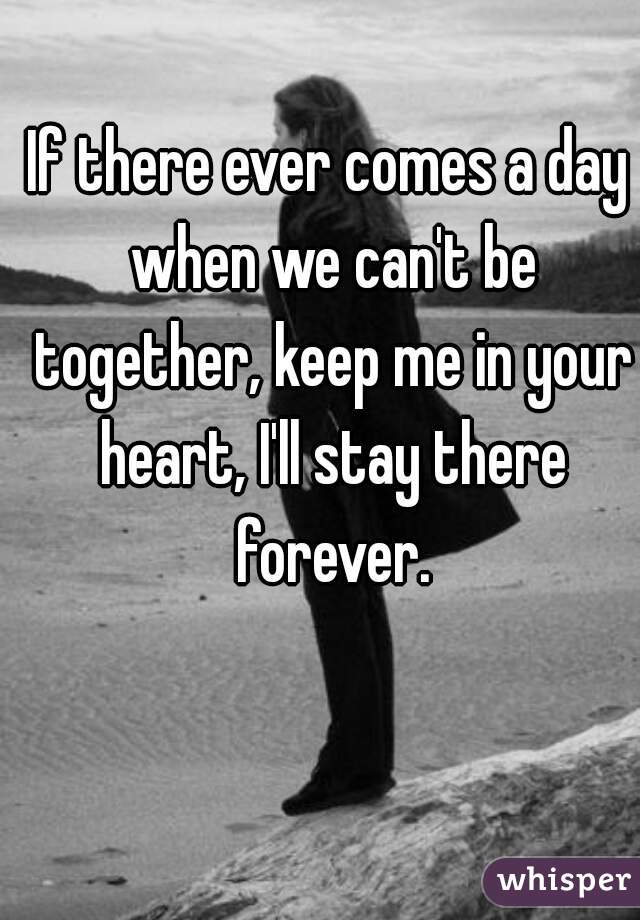 If there ever comes a day when we can't be together, keep me in your heart, I'll stay there forever.