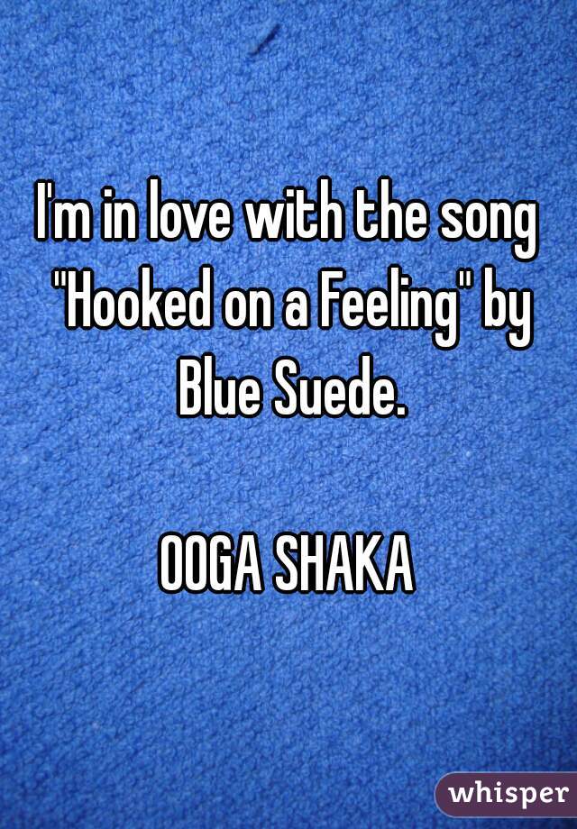 I'm in love with the song "Hooked on a Feeling" by Blue Suede.

OOGA SHAKA