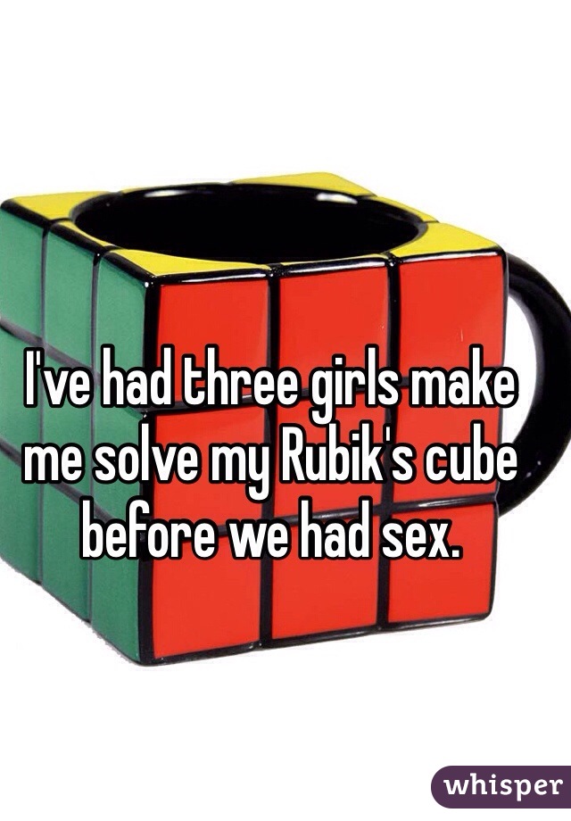 I've had three girls make me solve my Rubik's cube before we had sex. 