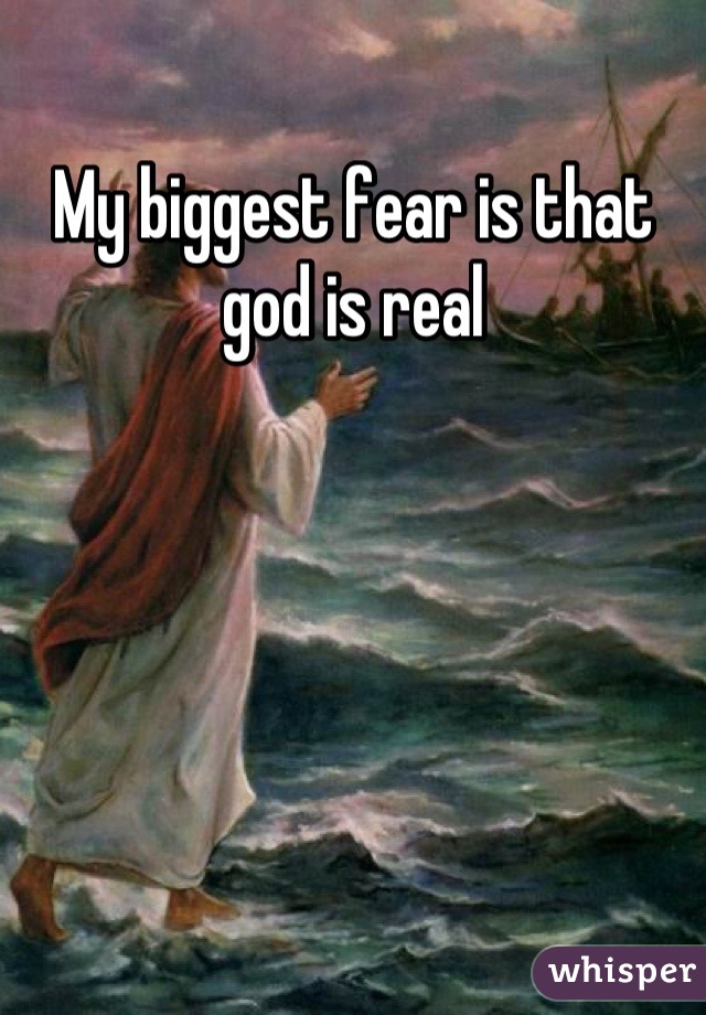 My biggest fear is that god is real