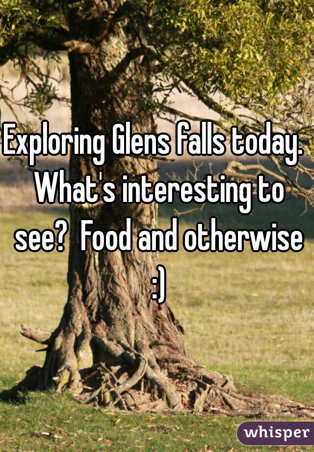 Exploring Glens falls today.  What's interesting to see?  Food and otherwise :)