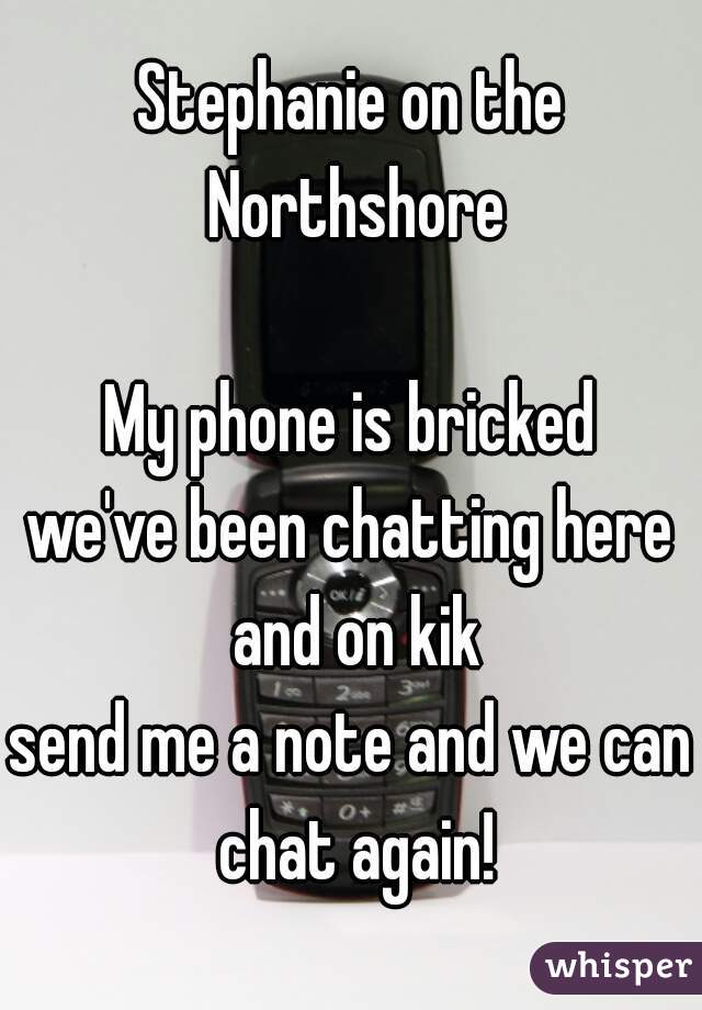 Stephanie on the Northshore

My phone is bricked
we've been chatting here and on kik
send me a note and we can chat again!