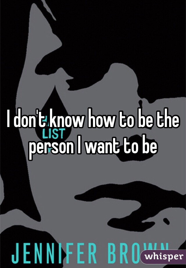 I don't know how to be the person I want to be 