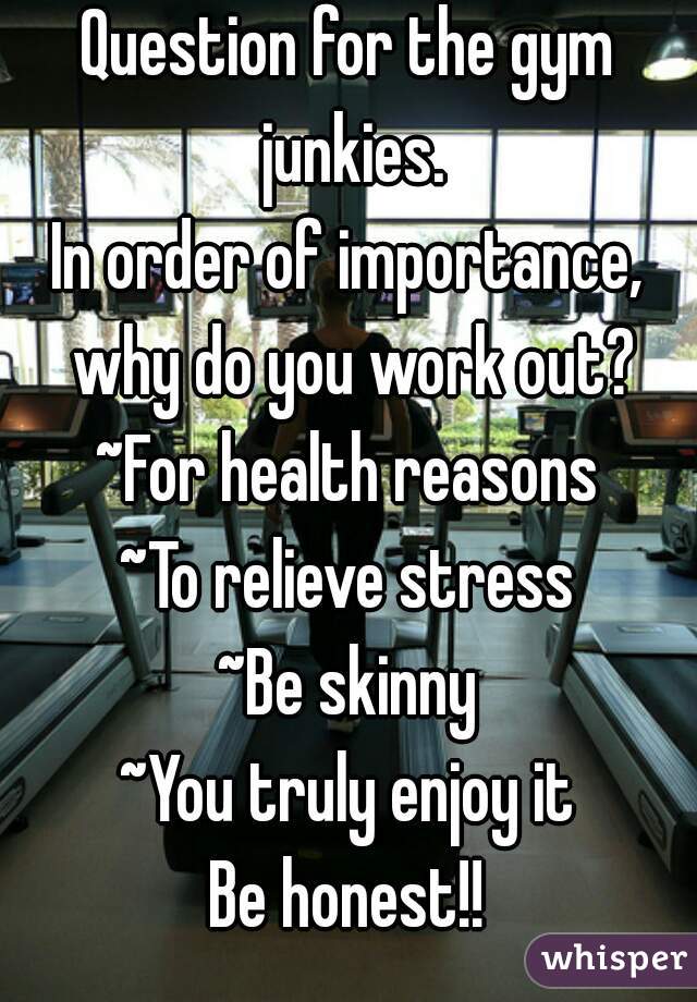 Question for the gym junkies.
In order of importance, why do you work out?
~For health reasons
~To relieve stress
~Be skinny
~You truly enjoy it
Be honest!!