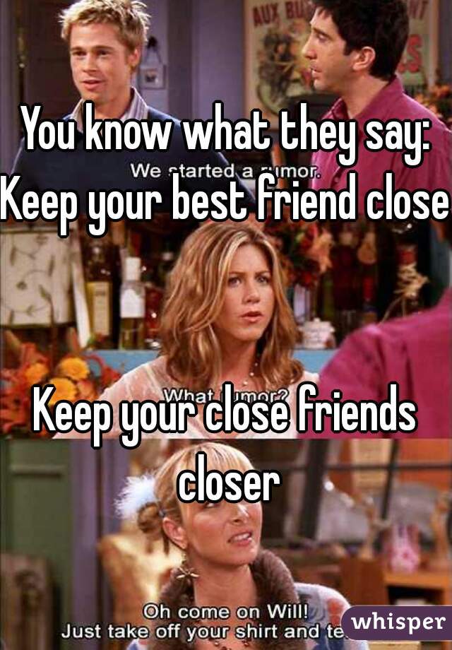 You know what they say:
Keep your best friend close


Keep your close friends closer