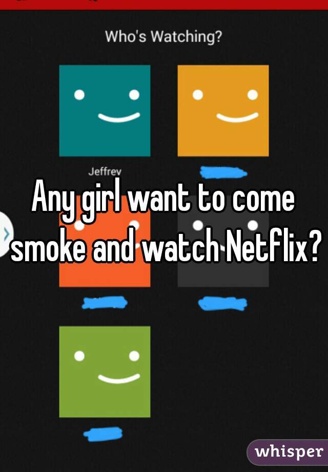 Any girl want to come smoke and watch Netflix?