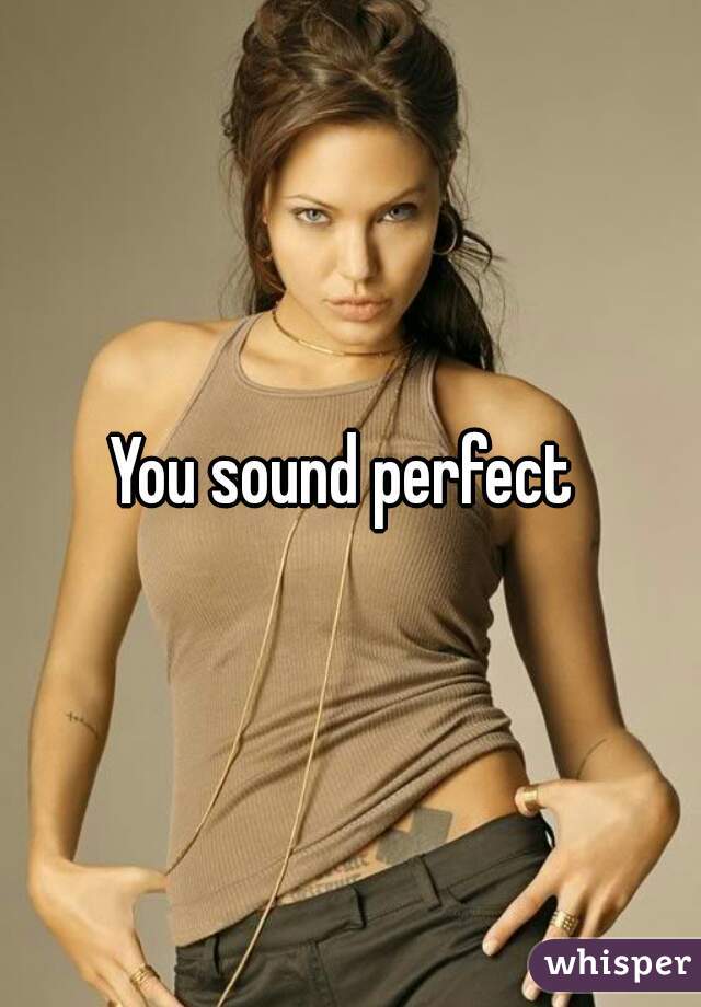 You sound perfect 