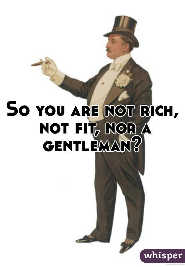 So you are not rich, not fit, nor a gentleman? 
