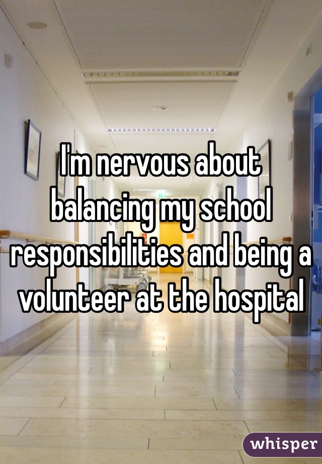 I'm nervous about balancing my school responsibilities and being a volunteer at the hospital