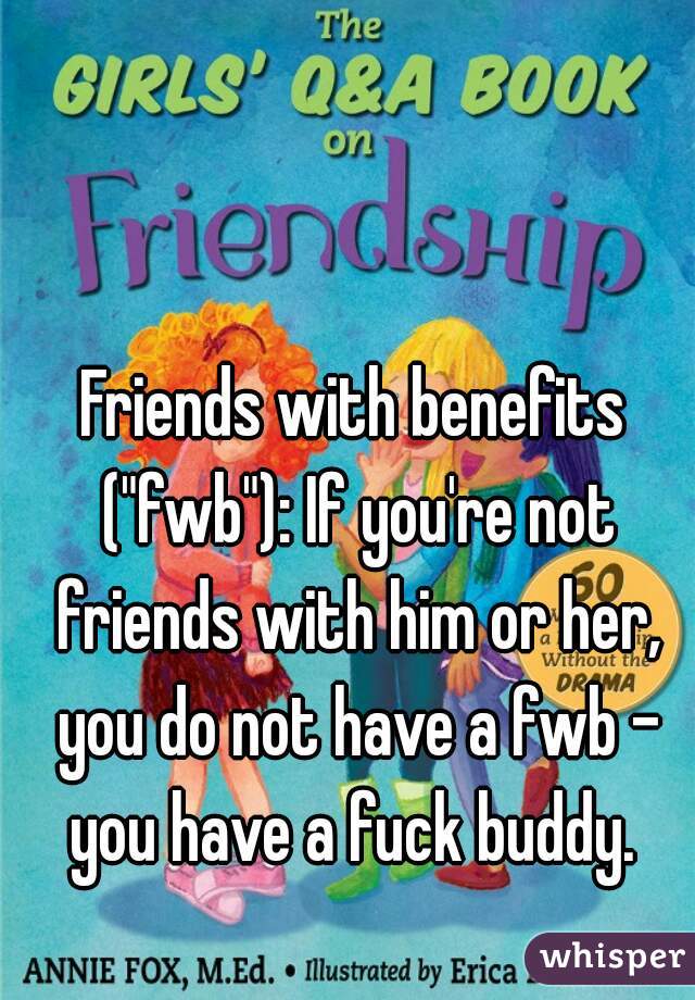 Friends with benefits ("fwb"): If you're not friends with him or her, you do not have a fwb - you have a fuck buddy. 