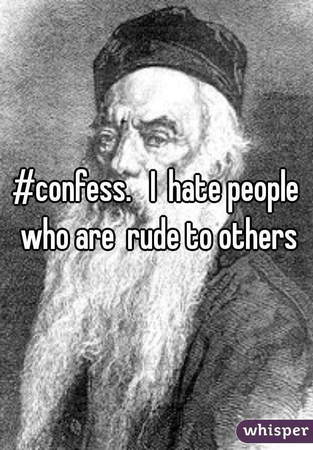 #confess.   I  hate people who are  rude to others