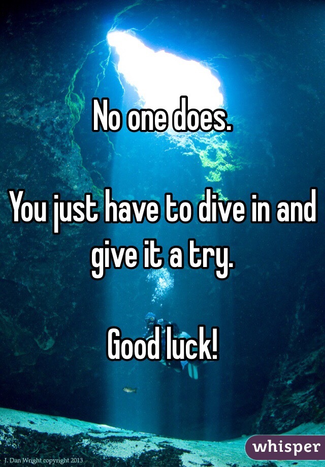 No one does. 

You just have to dive in and give it a try. 

Good luck!