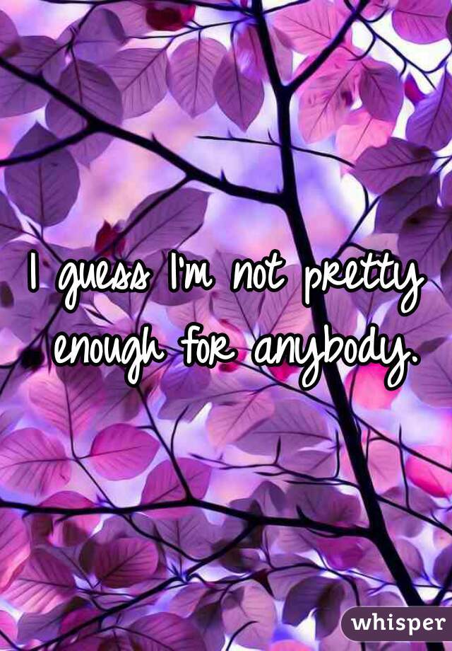 I guess I'm not pretty enough for anybody.