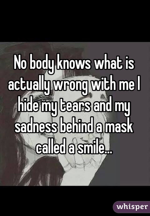 No body knows what is actually wrong with me I hide my tears and my sadness behind a mask called a smile...