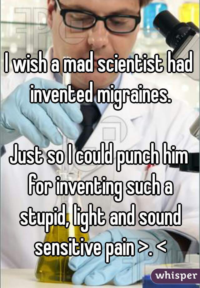 I wish a mad scientist had invented migraines.

Just so I could punch him for inventing such a stupid, light and sound sensitive pain >. <