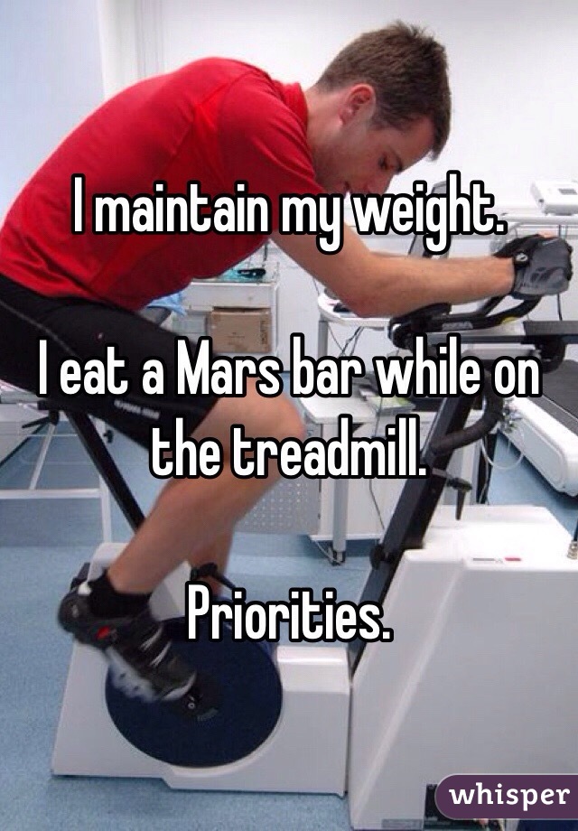 I maintain my weight.

I eat a Mars bar while on the treadmill.

Priorities. 