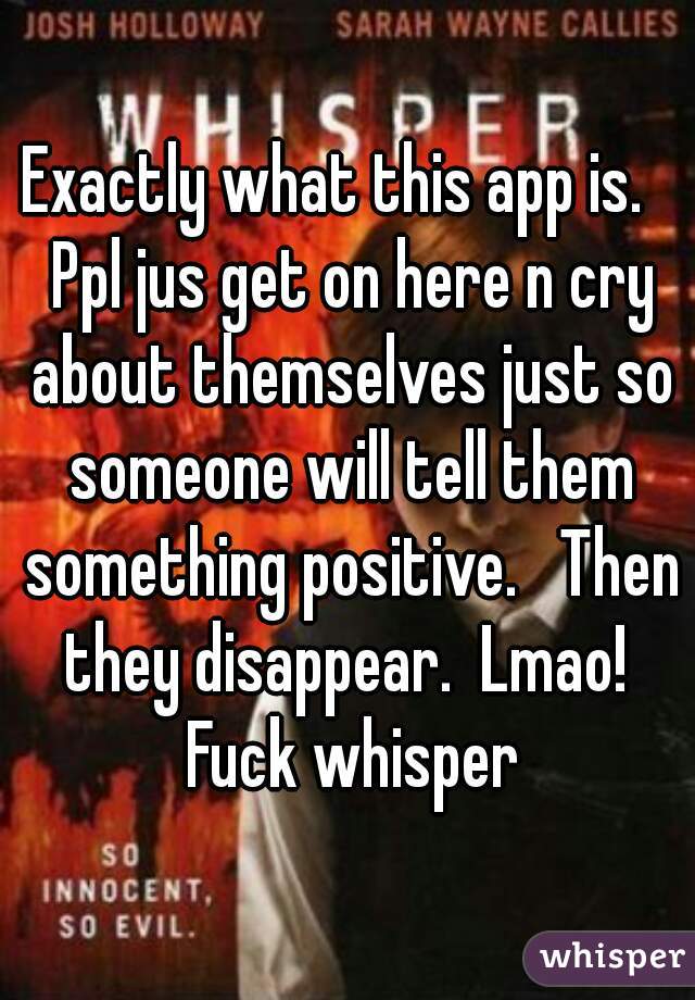 Exactly what this app is.   Ppl jus get on here n cry about themselves just so someone will tell them something positive.   Then they disappear.  Lmao!  Fuck whisper