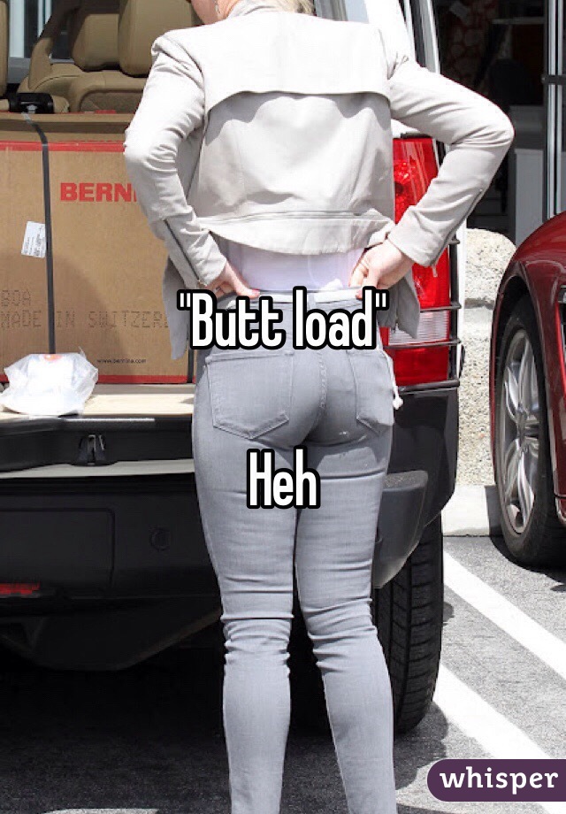 "Butt load" 

Heh