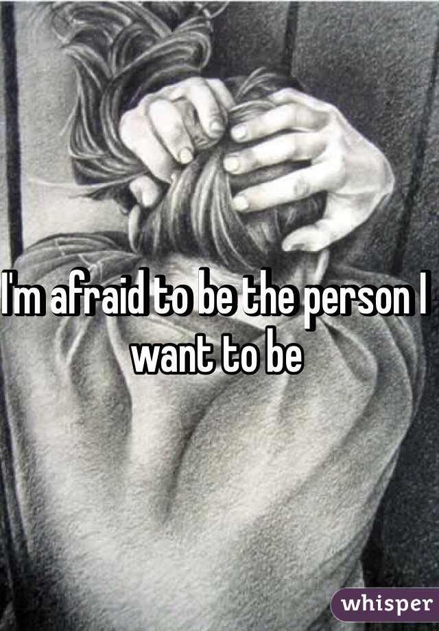 I'm afraid to be the person I want to be 